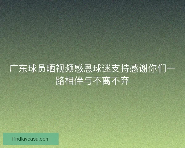 广东球员晒视频感恩球迷支持感谢你们一路相伴与不离不弃