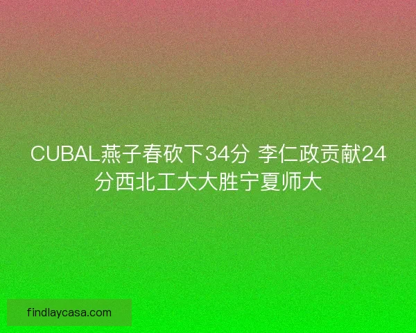 CUBAL燕子春砍下34分 李仁政贡献24分西北工大大胜宁夏师大 CUBAL燕子春砍下34分 李仁政贡献24分西北工大大胜宁夏师大