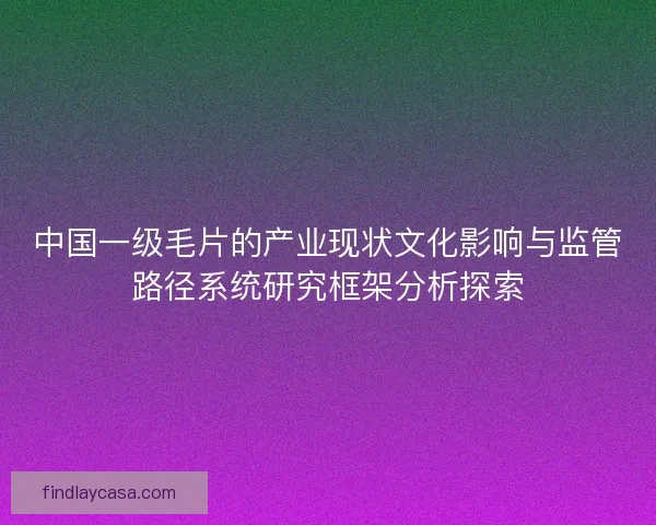中国一级毛片的产业现状文化影响与监管路径系统研究框架分析探索 中国一级毛片的产业现状文化影响与监管路径系统研究框架分析探索