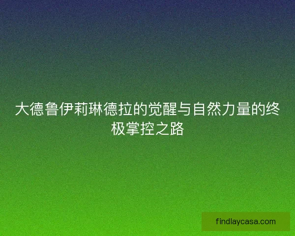 大德鲁伊莉琳德拉的觉醒与自然力量的终极掌控之路 大德鲁伊莉琳德拉的觉醒与自然力量的终极掌控之路