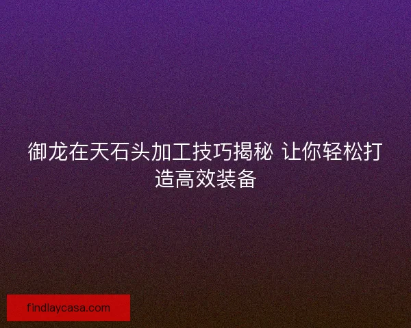 御龙在天石头加工技巧揭秘 让你轻松打造高效装备