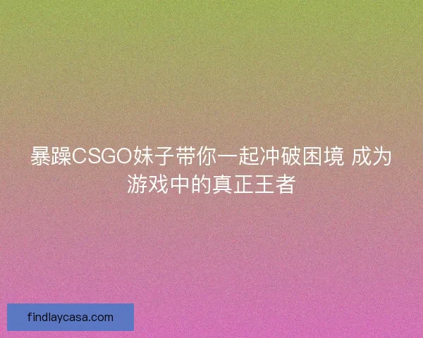 暴躁CSGO妹子带你一起冲破困境 成为游戏中的真正王者 暴躁CSGO妹子带你一起冲破困境 成为游戏中的真正王者