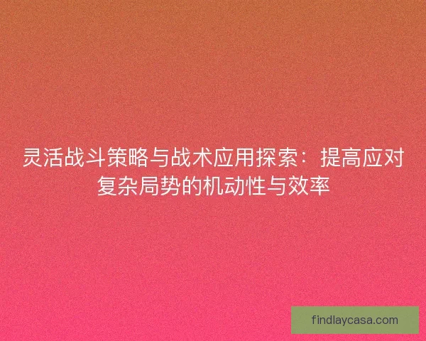 灵活战斗策略与战术应用探索：提高应对复杂局势的机动性与效率