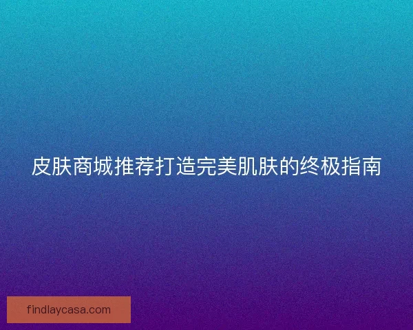 皮肤商城推荐打造完美肌肤的终极指南