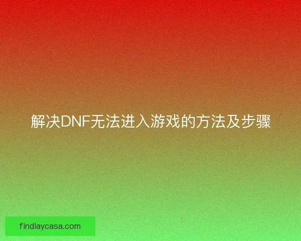 解决DNF无法进入游戏的方法及步骤 解决DNF无法进入游戏的方法及步骤