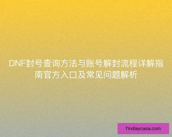 DNF封号查询方法与账号解封流程详解指南官方入口及常见问题解析 DNF封号查询方法与账号解封流程详解指南官方入口及常见问题解析