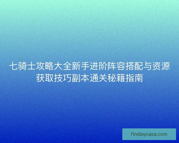 七骑士攻略大全新手进阶阵容搭配与资源获取技巧副本通关秘籍指南 七骑士攻略大全新手进阶阵容搭配与资源获取技巧副本通关秘籍指南