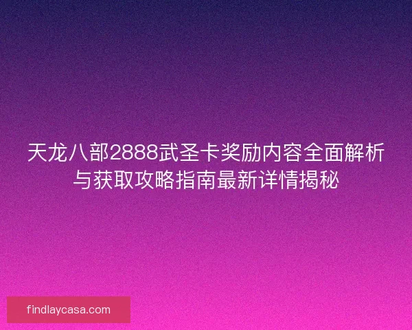 天龙八部2888武圣卡奖励内容全面解析与获取攻略指南最新详情揭秘 天龙八部2888武圣卡奖励内容全面解析与获取攻略指南最新详情揭秘