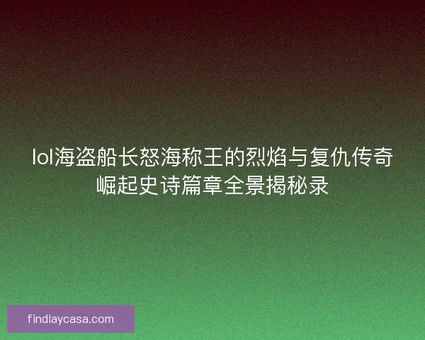 lol海盗船长怒海称王的烈焰与复仇传奇崛起史诗篇章全景揭秘录 lol海盗船长怒海称王的烈焰与复仇传奇崛起史诗篇章全景揭秘录