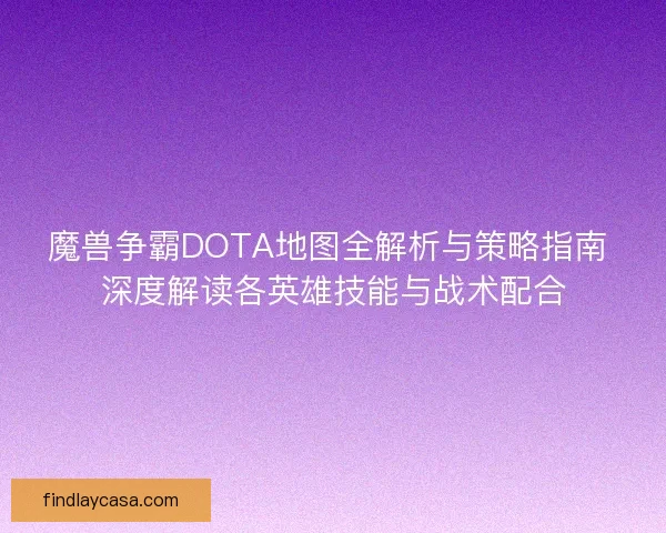 魔兽争霸DOTA地图全解析与策略指南 深度解读各英雄技能与战术配合