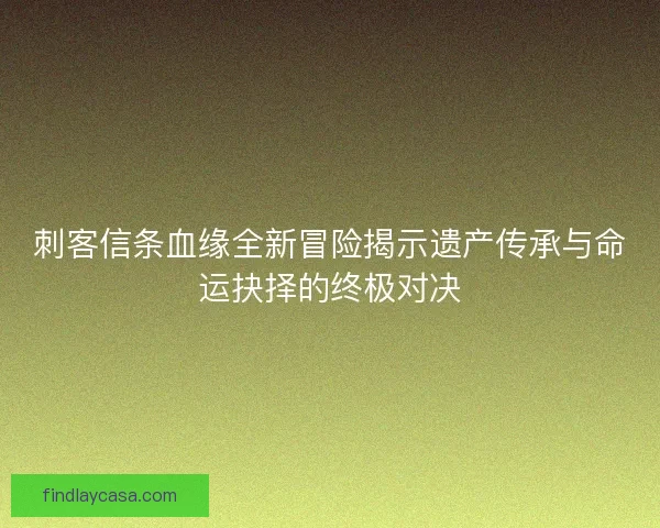 刺客信条血缘全新冒险揭示遗产传承与命运抉择的终极对决