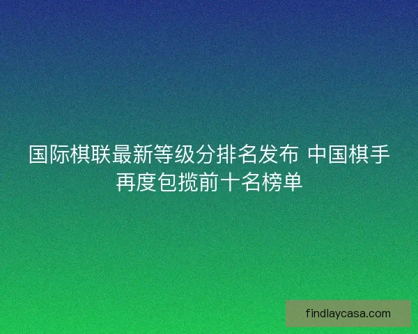 国际棋联最新等级分排名发布 中国棋手再度包揽前十名榜单