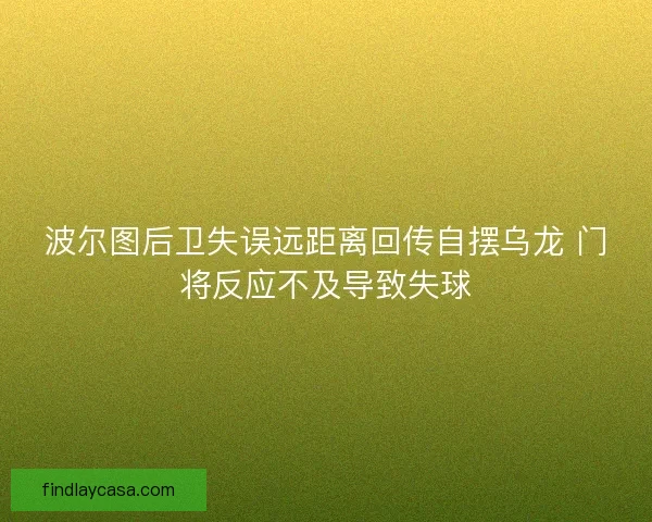 波尔图后卫失误远距离回传自摆乌龙 门将反应不及导致失球