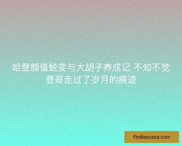 哈登颜值蜕变与大胡子养成记 不知不觉登哥走过了岁月的痕迹