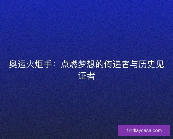 奥运火炬手：点燃梦想的传递者与历史见证者
