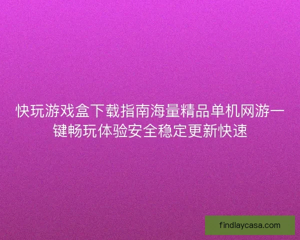 快玩游戏盒下载指南海量精品单机网游一键畅玩体验安全稳定更新快速