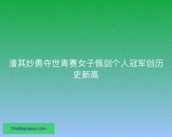 潘其妙勇夺世青赛女子佩剑个人冠军创历史新高