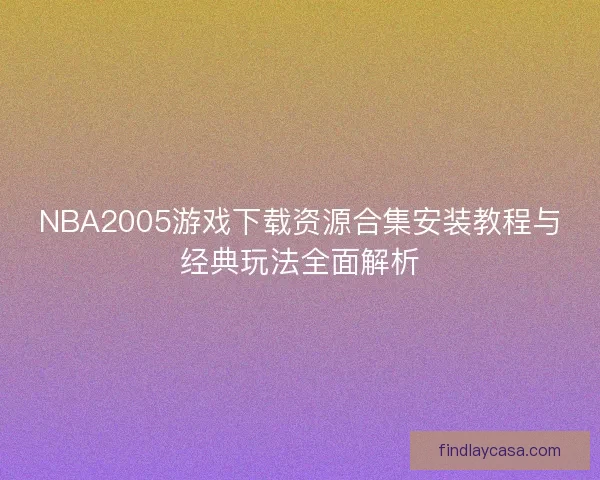 NBA2005游戏下载资源合集安装教程与经典玩法全面解析 NBA2005游戏下载资源合集安装教程与经典玩法全面解析