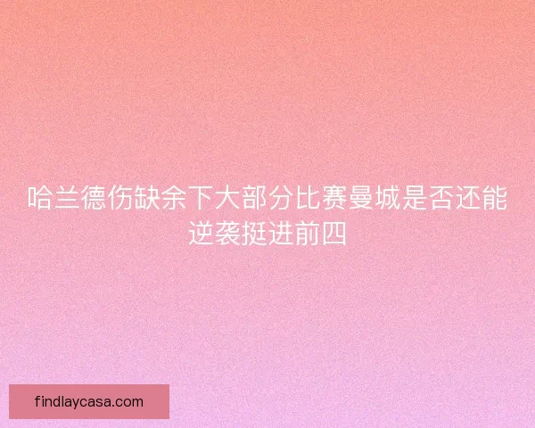 哈兰德伤缺余下大部分比赛曼城是否还能逆袭挺进前四 哈兰德伤缺余下大部分比赛曼城是否还能逆袭挺进前四