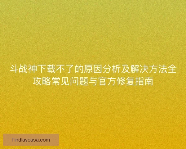 斗战神下载不了的原因分析及解决方法全攻略常见问题与官方修复指南 斗战神下载不了的原因分析及解决方法全攻略常见问题与官方修复指南