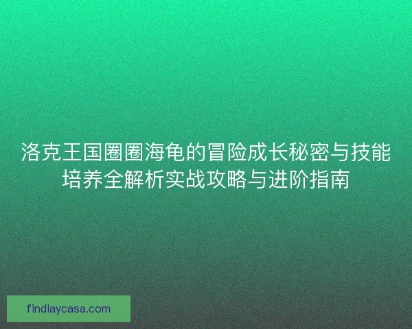 洛克王国圈圈海龟的冒险成长秘密与技能培养全解析实战攻略与进阶指南 洛克王国圈圈海龟的冒险成长秘密与技能培养全解析实战攻略与进阶指南