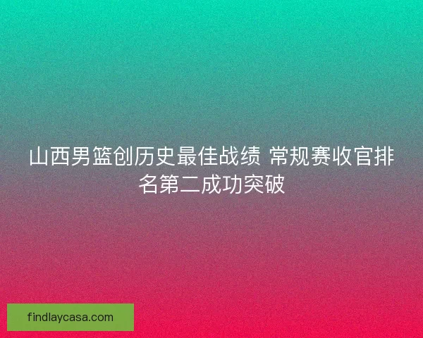 山西男篮创历史最佳战绩 常规赛收官排名第二成功突破