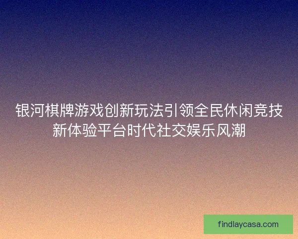 银河棋牌游戏创新玩法引领全民休闲竞技新体验平台时代社交娱乐风潮