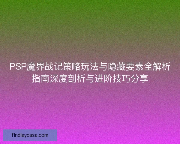 PSP魔界战记策略玩法与隐藏要素全解析指南深度剖析与进阶技巧分享