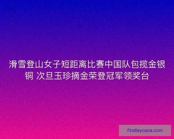 滑雪登山女子短距离比赛中国队包揽金银铜 次旦玉珍摘金荣登冠军领奖台