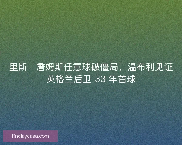 里斯・詹姆斯任意球破僵局，温布利见证英格兰后卫 33 年首球