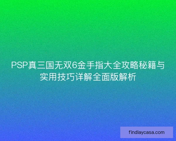 PSP真三国无双6金手指大全攻略秘籍与实用技巧详解全面版解析